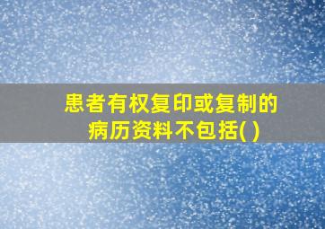 患者有权复印或复制的病历资料不包括( )